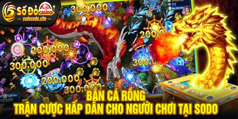 Bắn Cá Rồng Trận Cược Hấp Dẫn Cho Người Chơi Tại Sodo